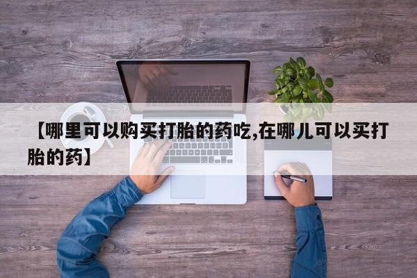 打胎药私人店联系方式【哪里可以购买打胎的药吃,在哪儿可以买打胎的药】