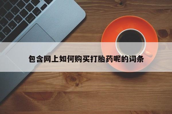 打胎药私人店联系方式包含网上如何购买打胎药呢的词条