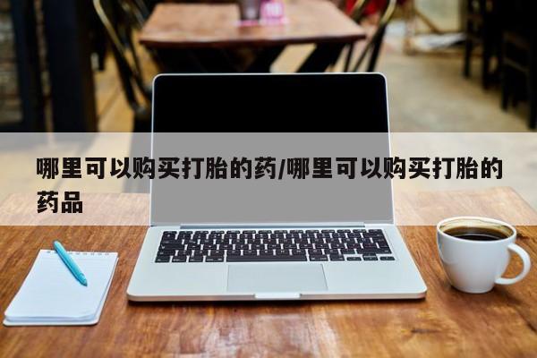 打胎药私人店联系方式哪里可以购买打胎的药/哪里可以购买打胎的药品