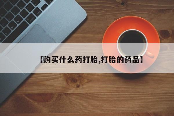 打胎药私人店联系方式【购买什么药打胎,打胎的药品】