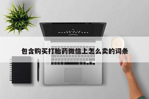 打胎药私人店联系方式包含购买打胎药微信上怎么卖的词条